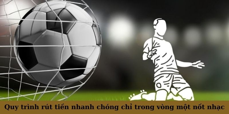 Quy trình rút tiền nhanh chóng chỉ trong vòng một nốt nhạc